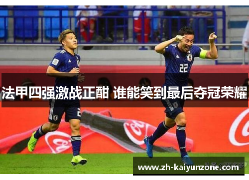 法甲四强激战正酣 谁能笑到最后夺冠荣耀 法甲四强激战正酣 谁能笑到最后夺冠荣耀