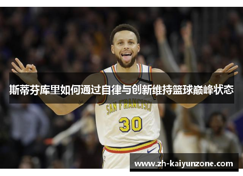 斯蒂芬库里如何通过自律与创新维持篮球巅峰状态 斯蒂芬库里如何通过自律与创新维持篮球巅峰状态