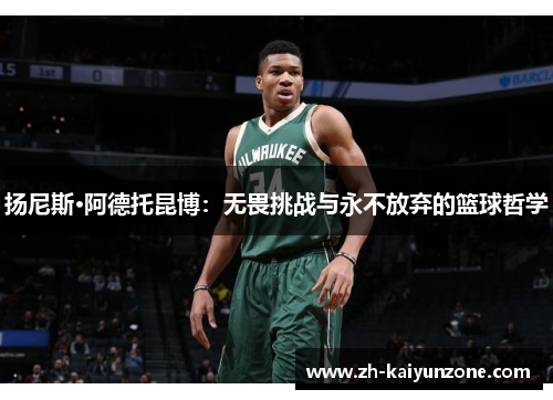 扬尼斯·阿德托昆博:无畏挑战与永不放弃的篮球哲学 扬尼斯·阿德托昆博:无畏挑战与永不放弃的篮球哲学