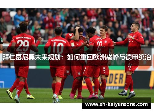 拜仁慕尼黑未来规划:如何重回欧洲巅峰与德甲统治 拜仁慕尼黑未来规划:如何重回欧洲巅峰与德甲统治