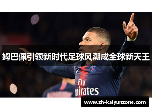 姆巴佩引领新时代足球风潮成全球新天王 姆巴佩引领新时代足球风潮成全球新天王