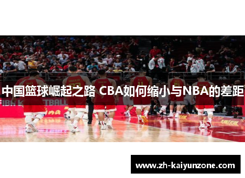 中国篮球崛起之路 CBA如何缩小与NBA的差距 中国篮球崛起之路 CBA如何缩小与NBA的差距