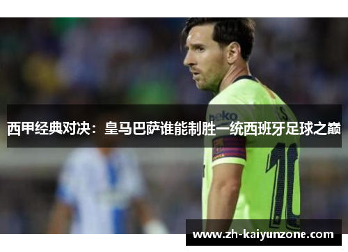 西甲经典对决:皇马巴萨谁能制胜一统西班牙足球之巅 西甲经典对决:皇马巴萨谁能制胜一统西班牙足球之巅