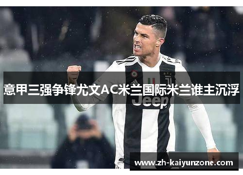 意甲三强争锋尤文AC米兰国际米兰谁主沉浮 意甲三强争锋尤文AC米兰国际米兰谁主沉浮