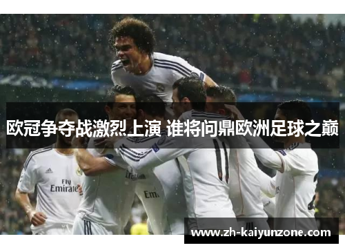 欧冠争夺战激烈上演 谁将问鼎欧洲足球之巅 欧冠争夺战激烈上演 谁将问鼎欧洲足球之巅