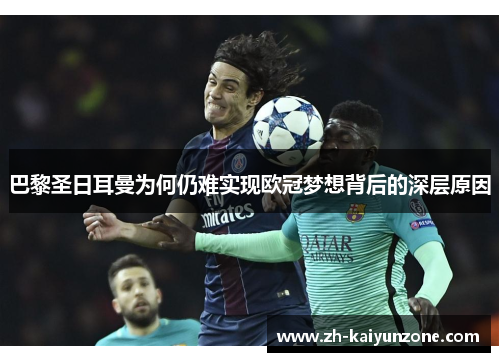 巴黎圣日耳曼为何仍难实现欧冠梦想背后的深层原因 巴黎圣日耳曼为何仍难实现欧冠梦想背后的深层原因
