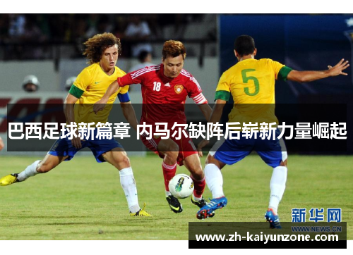 巴西足球新篇章 内马尔缺阵后崭新力量崛起 巴西足球新篇章 内马尔缺阵后崭新力量崛起