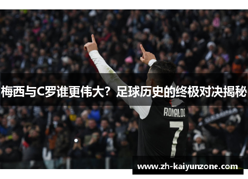 梅西与C罗谁更伟大?足球历史的终极对决揭秘 梅西与C罗谁更伟大?足球历史的终极对决揭秘