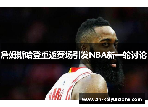 詹姆斯哈登重返赛场引发NBA新一轮讨论 詹姆斯哈登重返赛场引发NBA新一轮讨论