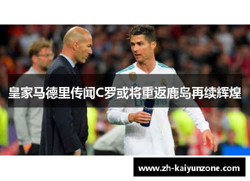 皇家马德里传闻C罗或将重返鹿岛再续辉煌 皇家马德里传闻C罗或将重返鹿岛再续辉煌