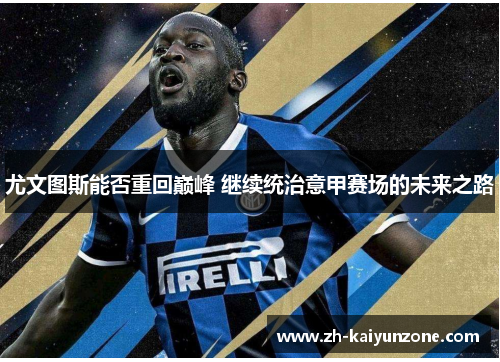 尤文图斯能否重回巅峰 继续统治意甲赛场的未来之路 尤文图斯能否重回巅峰 继续统治意甲赛场的未来之路