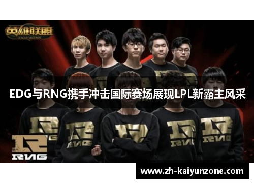 EDG与RNG携手冲击国际赛场展现LPL新霸主风采 EDG与RNG携手冲击国际赛场展现LPL新霸主风采