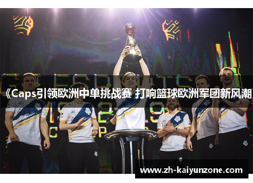 《Caps引领欧洲中单挑战赛 打响篮球欧洲军团新风潮》 《Caps引领欧洲中单挑战赛 打响篮球欧洲军团新风潮》