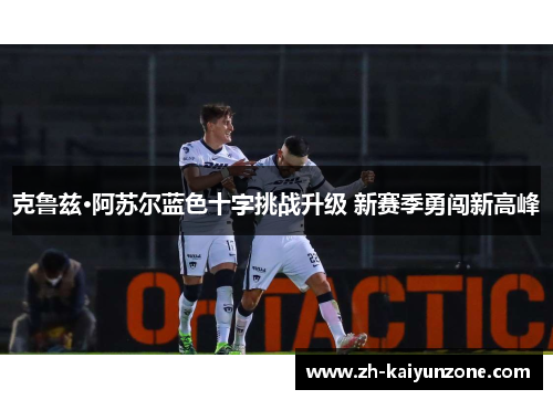 克鲁兹·阿苏尔蓝色十字挑战升级 新赛季勇闯新高峰 克鲁兹·阿苏尔蓝色十字挑战升级 新赛季勇闯新高峰