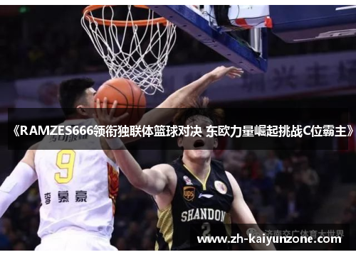 《RAMZES666领衔独联体篮球对决 东欧力量崛起挑战C位霸主》