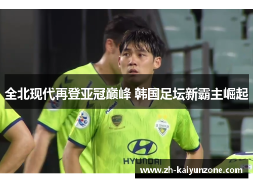 全北现代再登亚冠巅峰 韩国足坛新霸主崛起