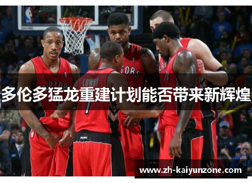 多伦多猛龙重建计划能否带来新辉煌 多伦多猛龙重建计划能否带来新辉煌