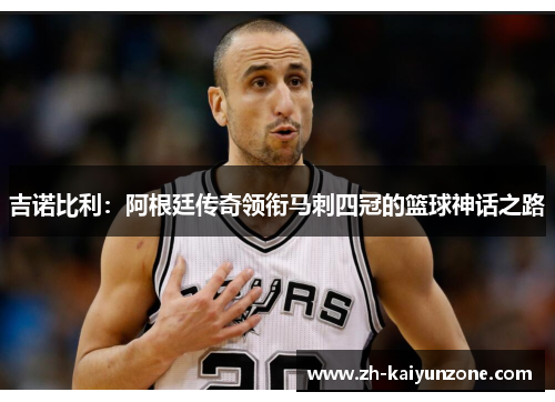 吉诺比利:阿根廷传奇领衔马刺四冠的篮球神话之路 吉诺比利:阿根廷传奇领衔马刺四冠的篮球神话之路