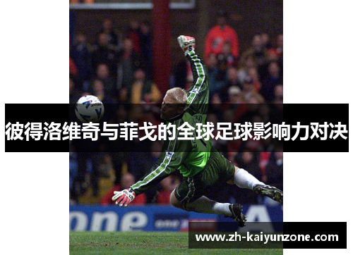彼得洛维奇与菲戈的全球足球影响力对决 彼得洛维奇与菲戈的全球足球影响力对决