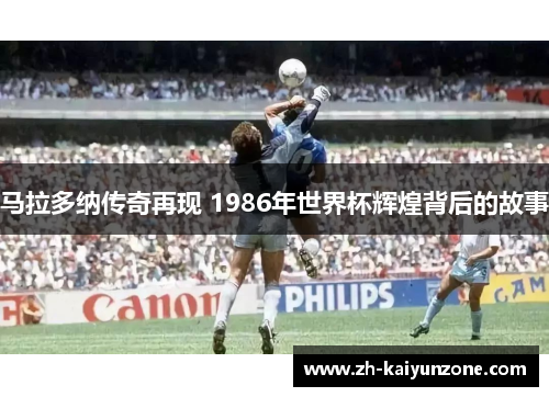 马拉多纳传奇再现 1986年世界杯辉煌背后的故事