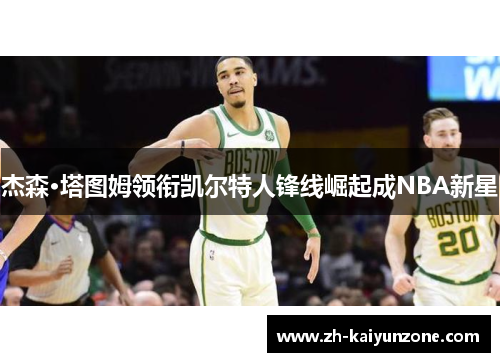 杰森·塔图姆领衔凯尔特人锋线崛起成NBA新星 杰森·塔图姆领衔凯尔特人锋线崛起成NBA新星