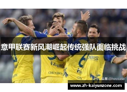 意甲联赛新风潮崛起传统强队面临挑战 意甲联赛新风潮崛起传统强队面临挑战