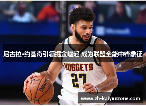 尼古拉·约基奇引领掘金崛起 成为联盟全能中锋象征 尼古拉·约基奇引领掘金崛起 成为联盟全能中锋象征