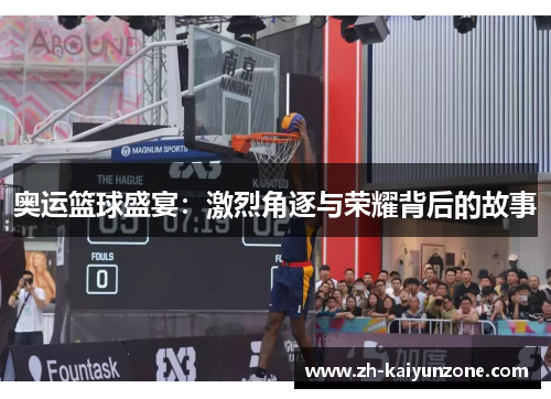 奥运篮球盛宴:激烈角逐与荣耀背后的故事 奥运篮球盛宴:激烈角逐与荣耀背后的故事