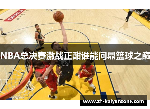 NBA总决赛激战正酣谁能问鼎篮球之巅 NBA总决赛激战正酣谁能问鼎篮球之巅