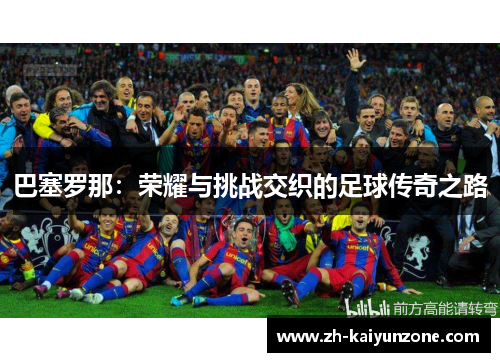 巴塞罗那:荣耀与挑战交织的足球传奇之路 巴塞罗那:荣耀与挑战交织的足球传奇之路