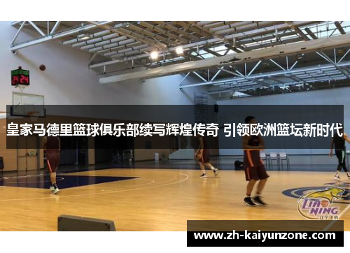皇家马德里篮球俱乐部续写辉煌传奇 引领欧洲篮坛新时代 皇家马德里篮球俱乐部续写辉煌传奇 引领欧洲篮坛新时代
