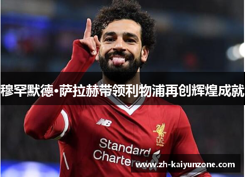 穆罕默德·萨拉赫带领利物浦再创辉煌成就