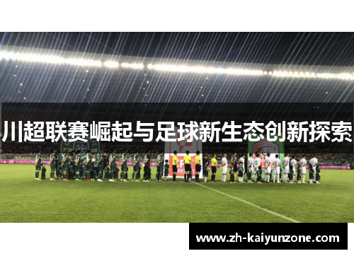 川超联赛崛起与足球新生态创新探索 川超联赛崛起与足球新生态创新探索
