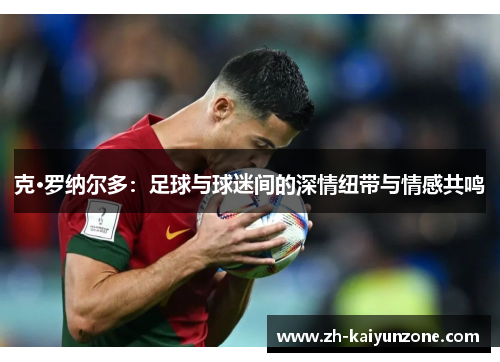 克·罗纳尔多:足球与球迷间的深情纽带与情感共鸣 克·罗纳尔多:足球与球迷间的深情纽带与情感共鸣