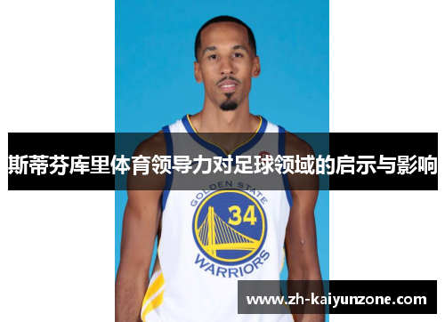 斯蒂芬库里体育领导力对足球领域的启示与影响 斯蒂芬库里体育领导力对足球领域的启示与影响