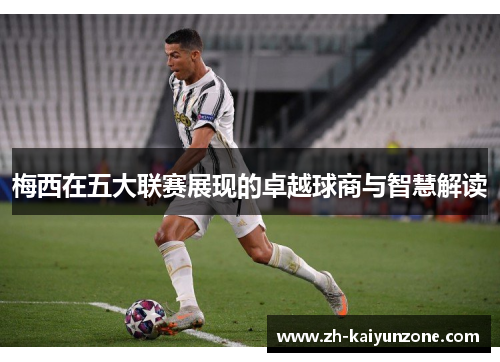 梅西在五大联赛展现的卓越球商与智慧解读