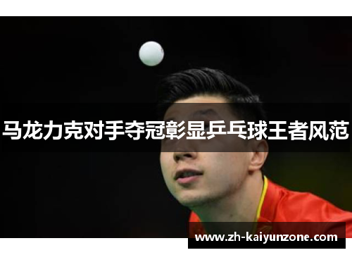 马龙力克对手夺冠彰显乒乓球王者风范 马龙力克对手夺冠彰显乒乓球王者风范