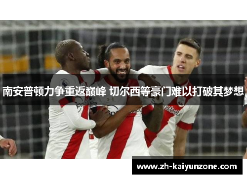 南安普顿力争重返巅峰 切尔西等豪门难以打破其梦想 南安普顿力争重返巅峰 切尔西等豪门难以打破其梦想