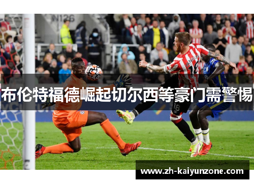 布伦特福德崛起切尔西等豪门需警惕 布伦特福德崛起切尔西等豪门需警惕