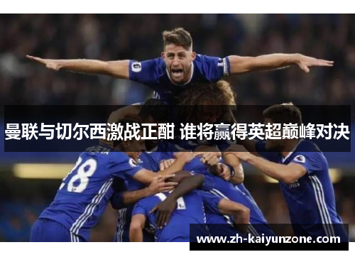 曼联与切尔西激战正酣 谁将赢得英超巅峰对决 曼联与切尔西激战正酣 谁将赢得英超巅峰对决