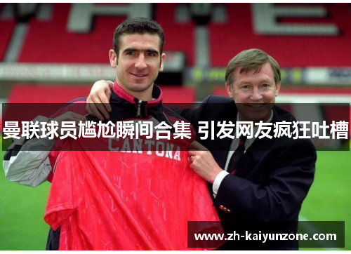 曼联球员尴尬瞬间合集 引发网友疯狂吐槽 曼联球员尴尬瞬间合集 引发网友疯狂吐槽