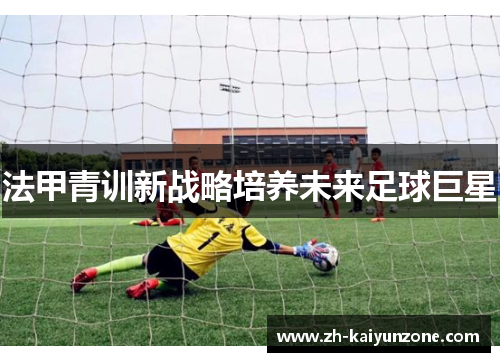 法甲青训新战略培养未来足球巨星 法甲青训新战略培养未来足球巨星