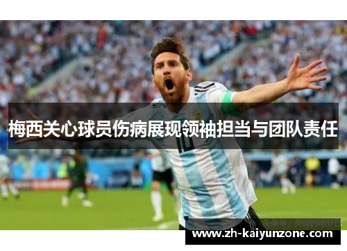梅西关心球员伤病展现领袖担当与团队责任 梅西关心球员伤病展现领袖担当与团队责任