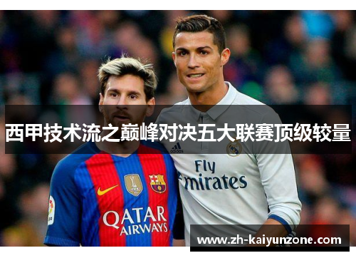 西甲技术流之巅峰对决五大联赛顶级较量 西甲技术流之巅峰对决五大联赛顶级较量