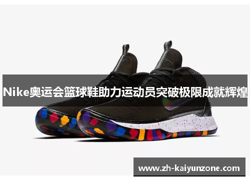 Nike奥运会篮球鞋助力运动员突破极限成就辉煌 Nike奥运会篮球鞋助力运动员突破极限成就辉煌