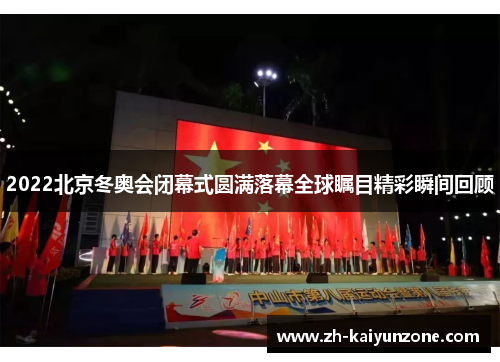 2022北京冬奥会闭幕式圆满落幕全球瞩目精彩瞬间回顾